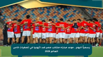 رسمياً اليوم.. موعد مباراة منتخب مصر ضد إثيوبيا في تصفيات كأس العالم 2026